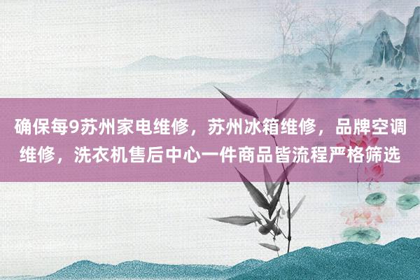 确保每9苏州家电维修,苏州冰箱维修,品牌空调维修,洗衣机售后中心一件商品皆流程严格筛选