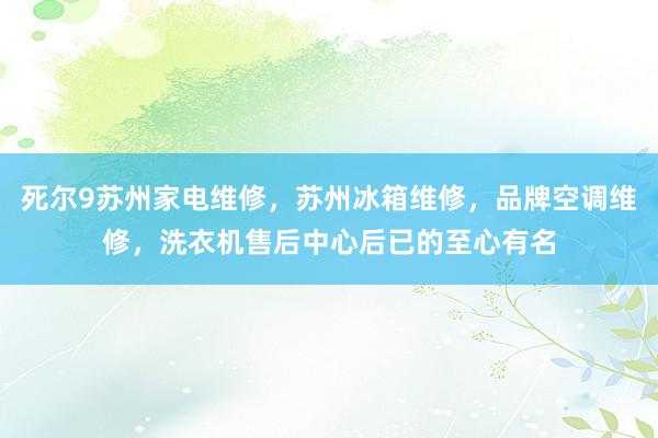 死尔9苏州家电维修，苏州冰箱维修，品牌空调维修，洗衣机售后中心后已的至心有名